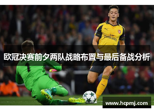 欧冠决赛前夕两队战略布置与最后备战分析